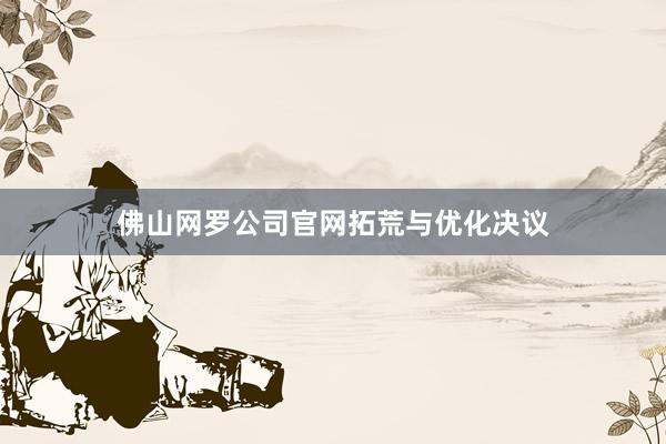 佛山网罗公司官网拓荒与优化决议