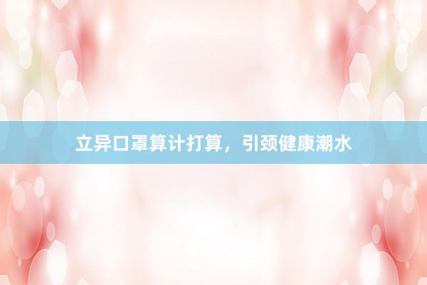 立异口罩算计打算，引颈健康潮水