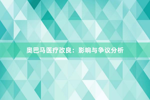 奥巴马医疗改良：影响与争议分析