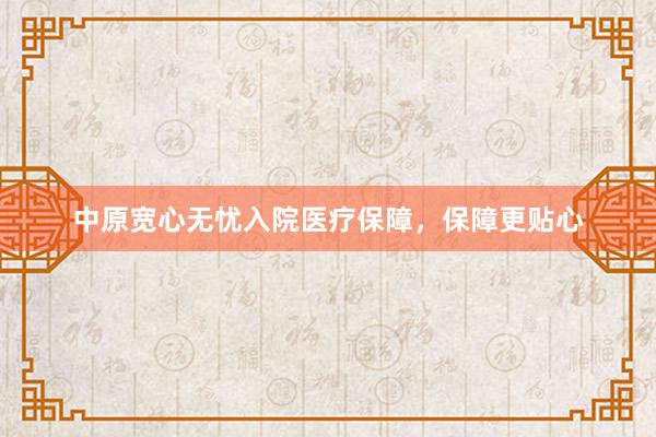 中原宽心无忧入院医疗保障，保障更贴心