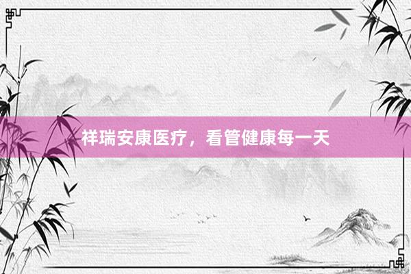 祥瑞安康医疗，看管健康每一天