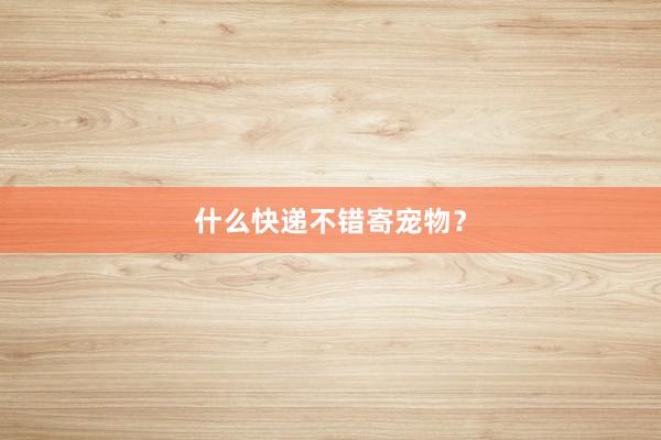 什么快递不错寄宠物?