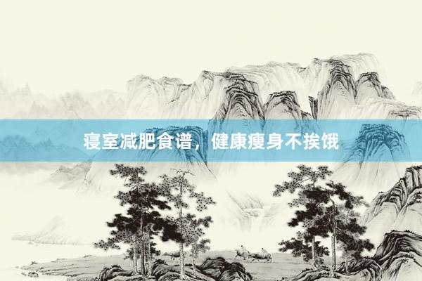 寝室减肥食谱，健康瘦身不挨饿