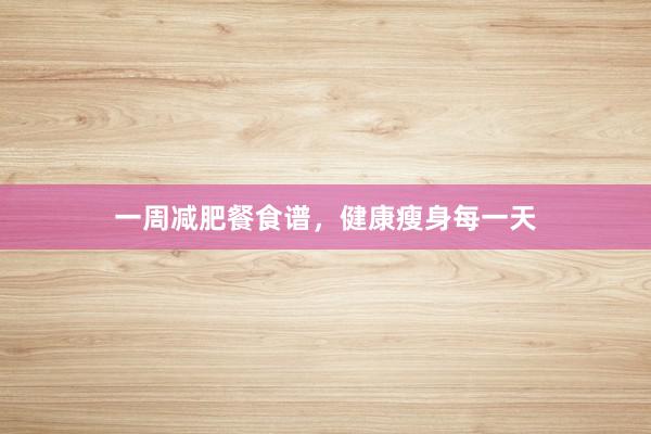 一周减肥餐食谱，健康瘦身每一天