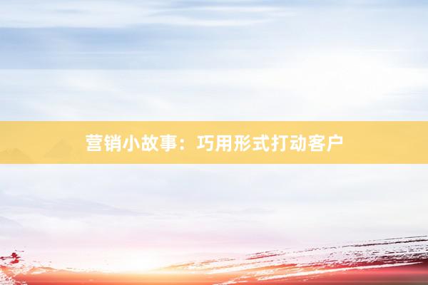 营销小故事：巧用形式打动客户