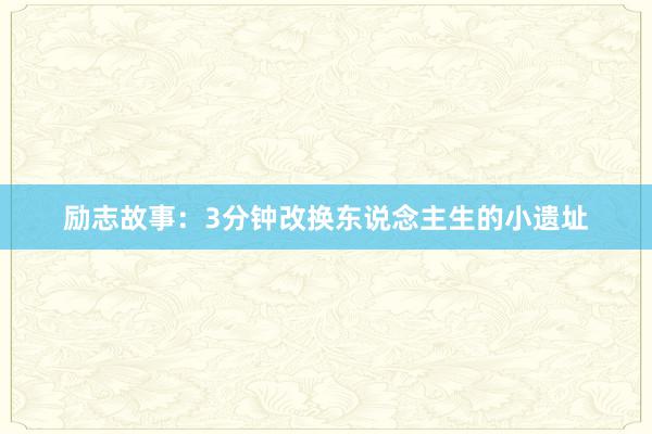 励志故事：3分钟改换东说念主生的小遗址